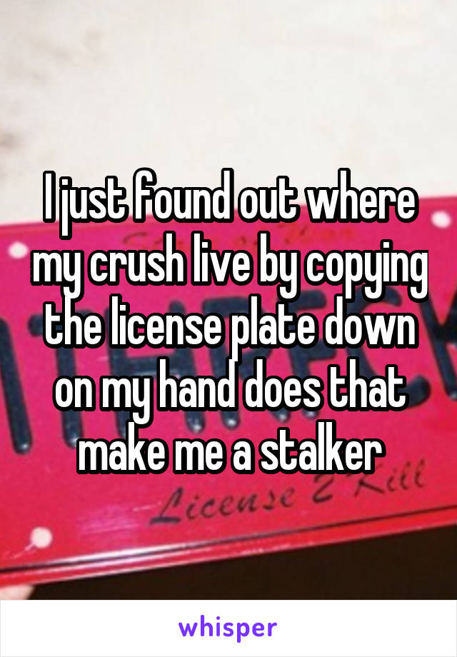 I just found out where my crush live by copying the license plate down on my hand does that make me a stalker