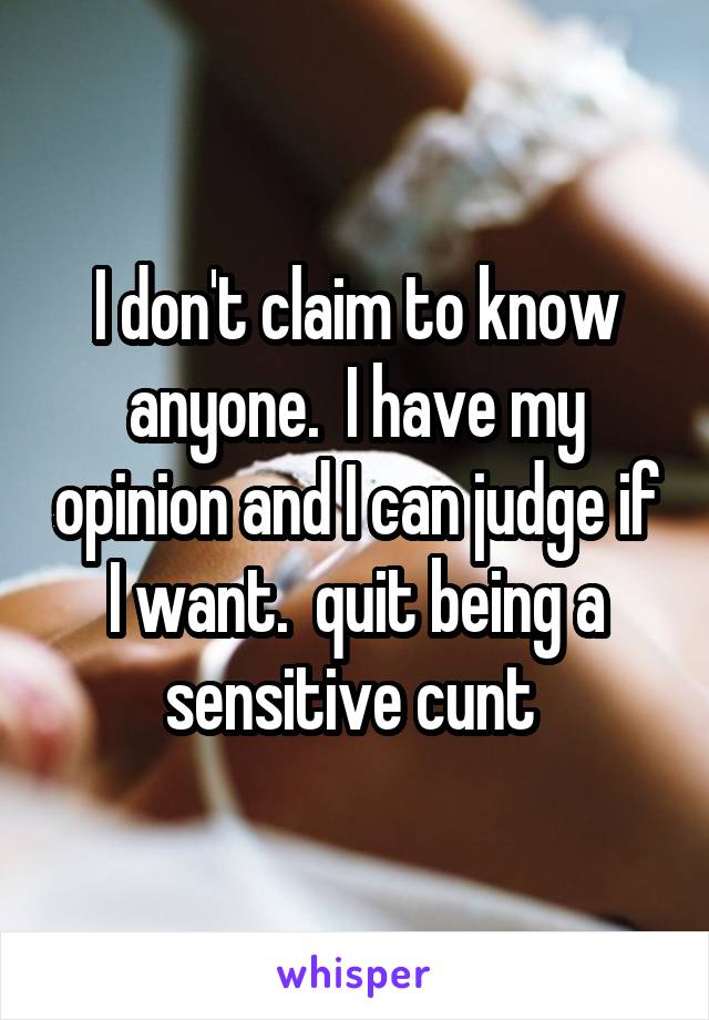 I don't claim to know anyone.  I have my opinion and I can judge if I want.  quit being a sensitive cunt 