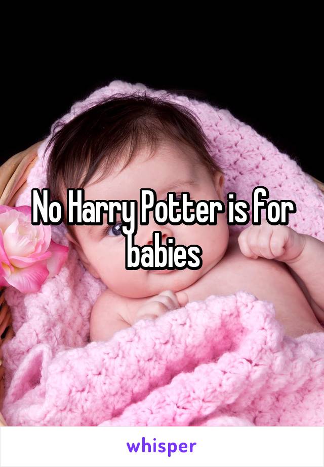 No Harry Potter is for babies