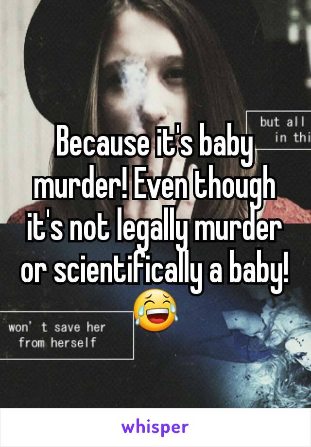 Because it's baby murder! Even though it's not legally murder or scientifically a baby! 😂