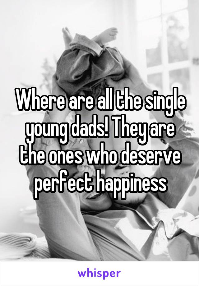 Where are all the single young dads! They are the ones who deserve perfect happiness