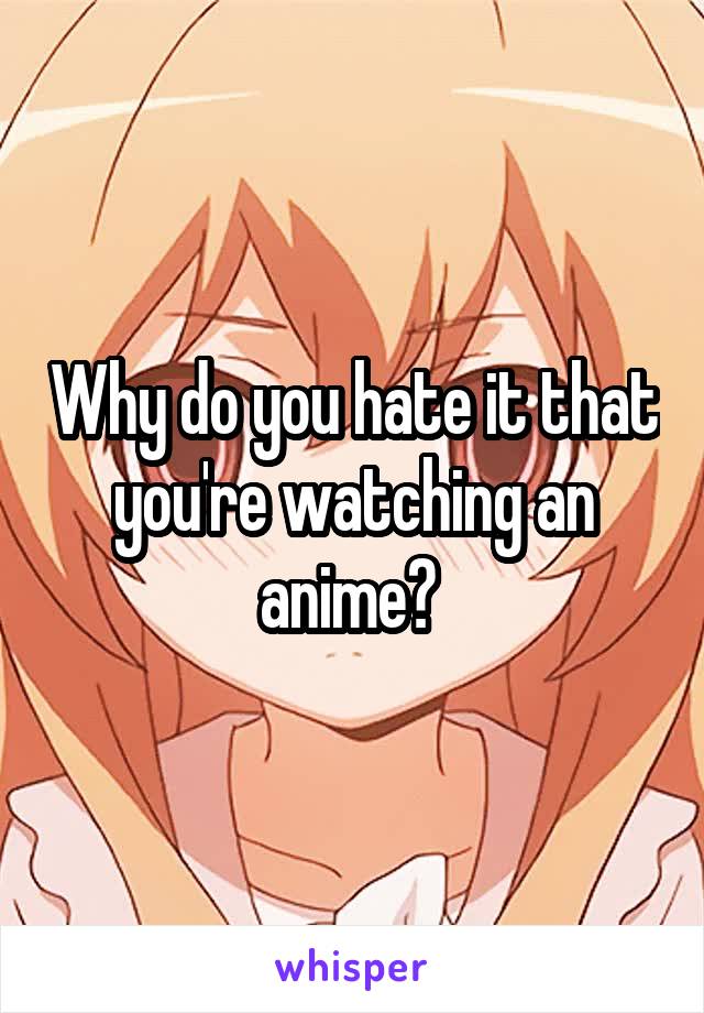 Why do you hate it that you're watching an anime? 