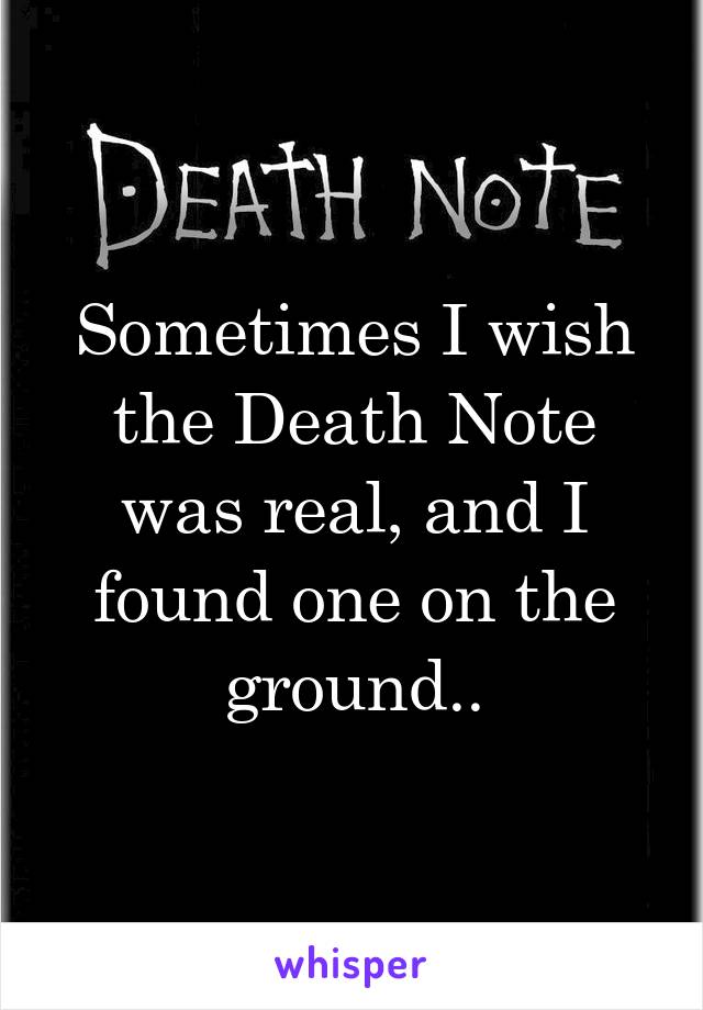 Sometimes I wish the Death Note was real, and I found one on the ground..