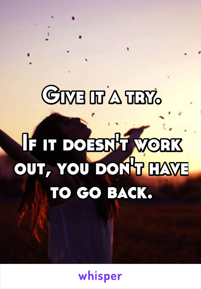 Give it a try.

If it doesn't work out, you don't have to go back.