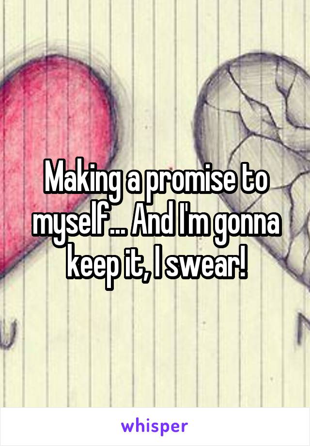 Making a promise to myself... And I'm gonna keep it, I swear!