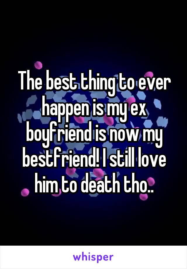 The best thing to ever happen is my ex boyfriend is now my bestfriend! I still love him to death tho..