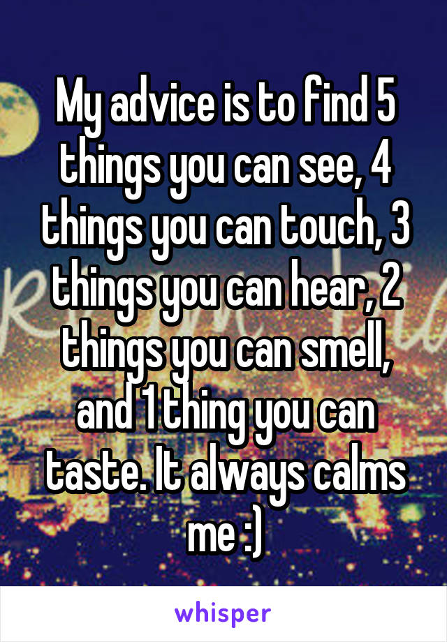 My advice is to find 5 things you can see, 4 things you can touch, 3 things you can hear, 2 things you can smell, and 1 thing you can taste. It always calms me :)