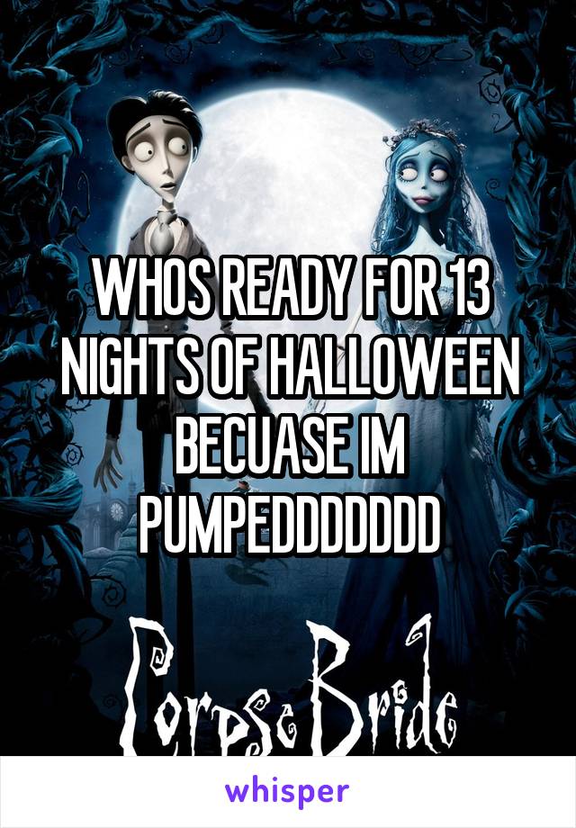 WHOS READY FOR 13 NIGHTS OF HALLOWEEN BECUASE IM PUMPEDDDDDDD