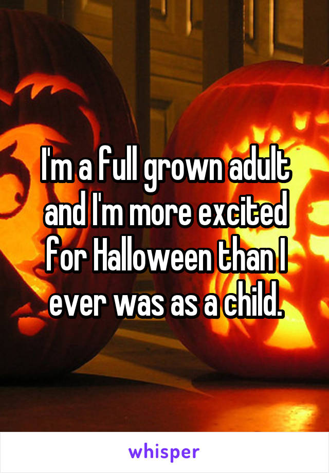 I'm a full grown adult and I'm more excited for Halloween than I ever was as a child.