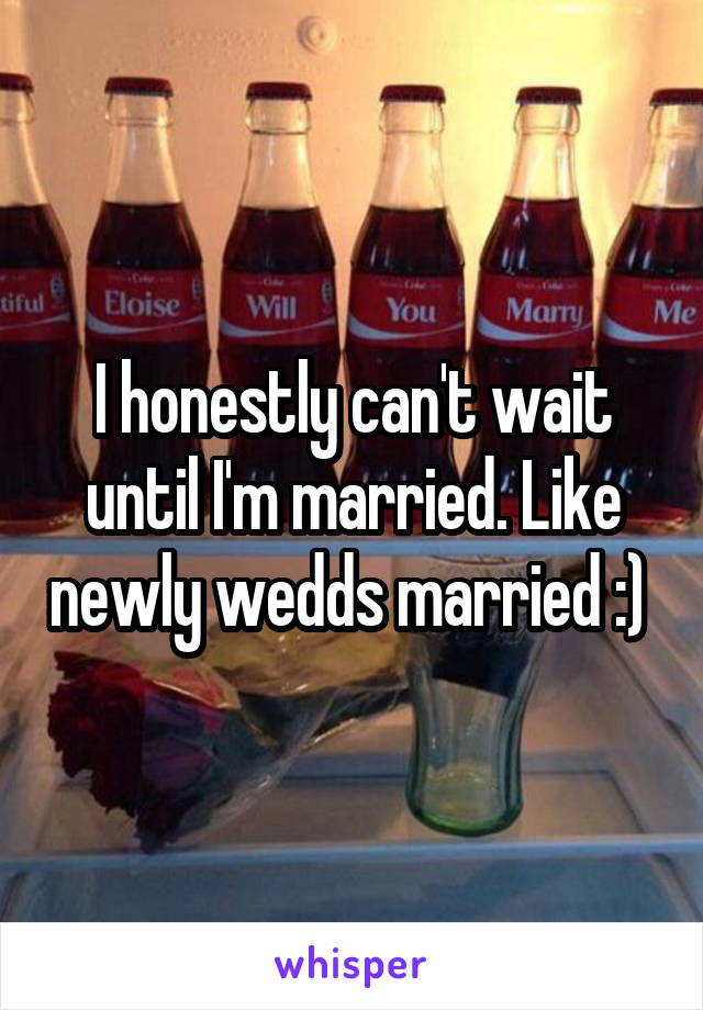 I honestly can't wait until I'm married. Like newly wedds married :) 