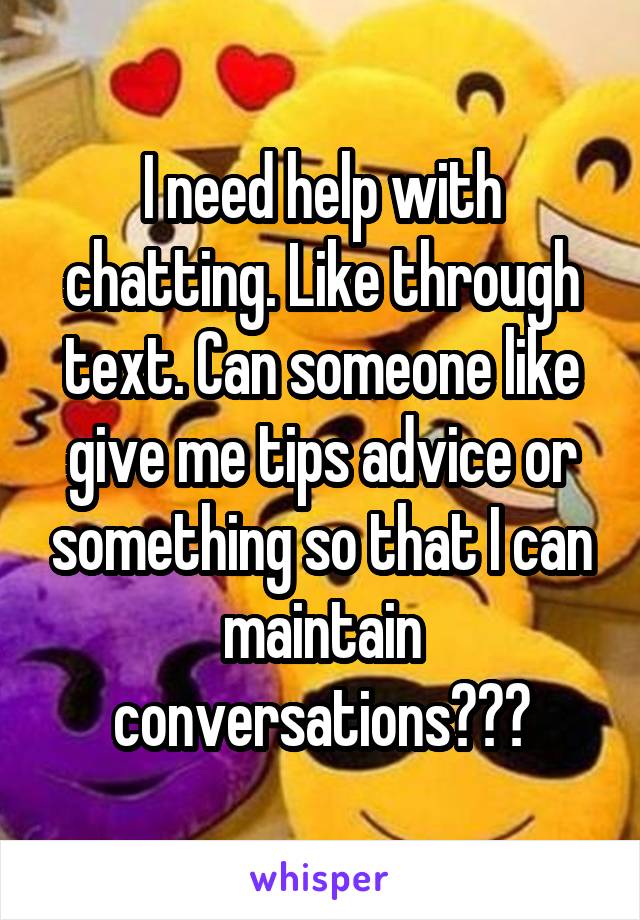 I need help with chatting. Like through text. Can someone like give me tips advice or something so that I can maintain conversations???