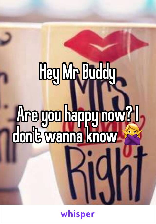 
Hey Mr Buddy 

Are you happy now? I don't wanna know 🙅

