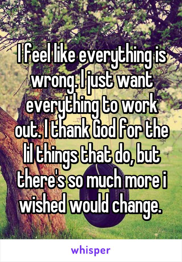 I feel like everything is wrong. I just want everything to work out. I thank God for the lil things that do, but there's so much more i wished would change. 