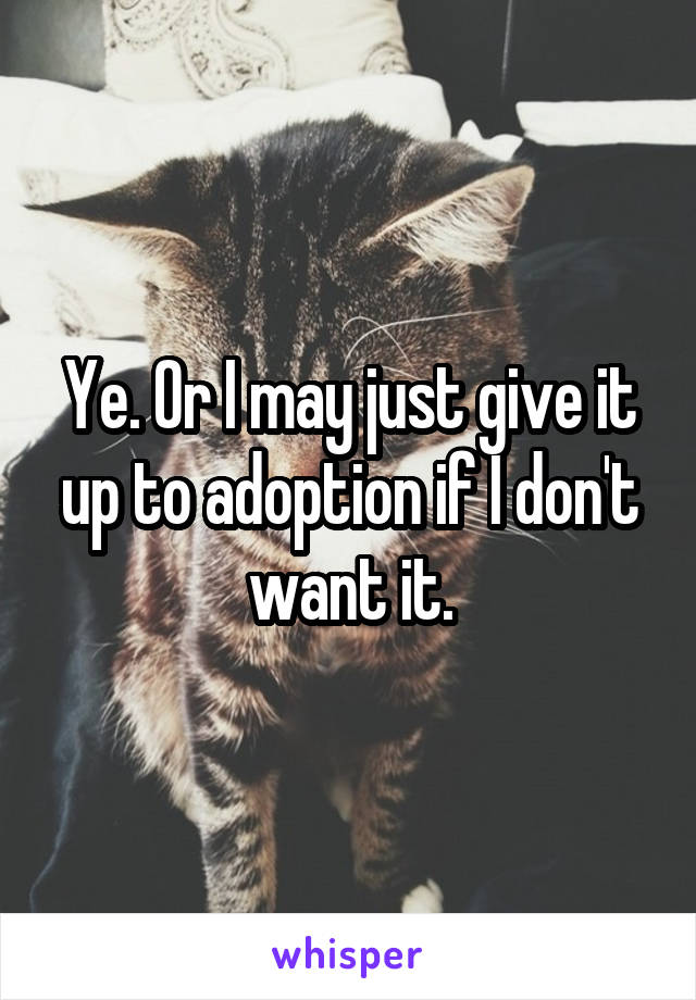 Ye. Or I may just give it up to adoption if I don't want it.