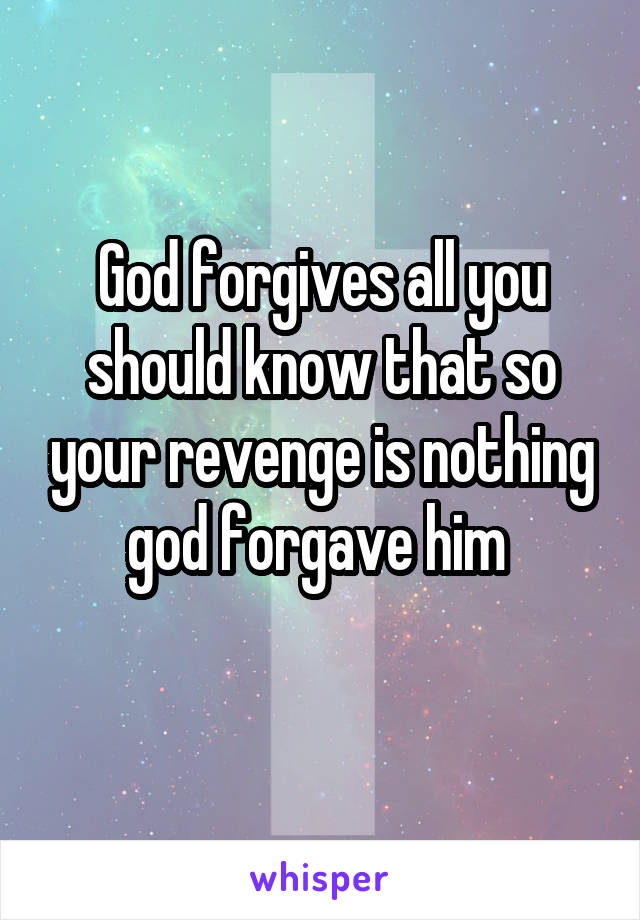 God forgives all you should know that so your revenge is nothing god forgave him 

