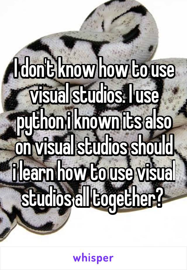 I don't know how to use visual studios. I use python i known its also on visual studios should i learn how to use visual studios all together? 