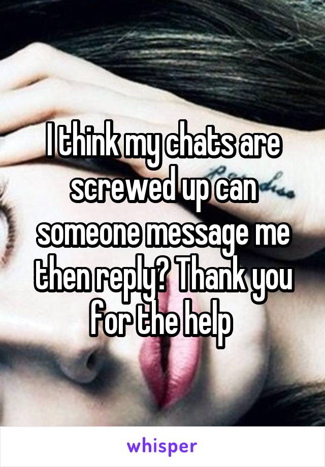 I think my chats are screwed up can someone message me then reply? Thank you for the help 