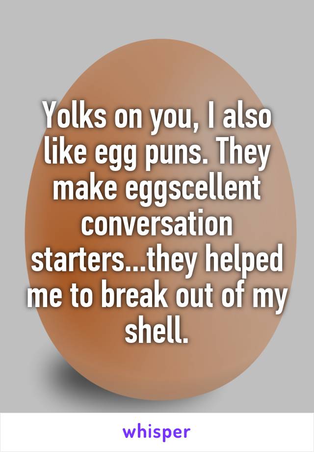 Yolks on you, I also like egg puns. They make eggscellent conversation starters...they helped me to break out of my shell.