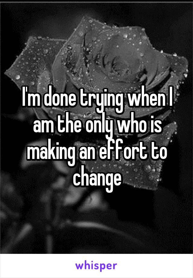 I'm done trying when I am the only who is making an effort to change