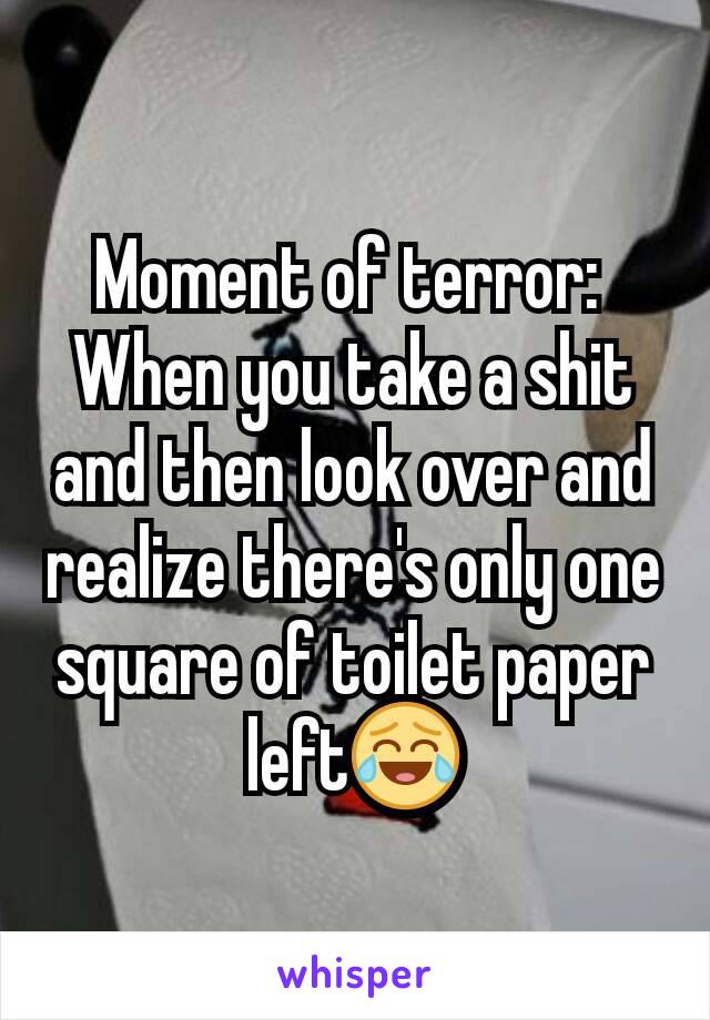 Moment of terror: 
When you take a shit and then look over and realize there's only one square of toilet paper left😂