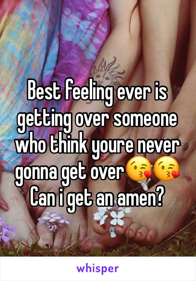 Best feeling ever is getting over someone who think youre never gonna get over😘😘
Can i get an amen?