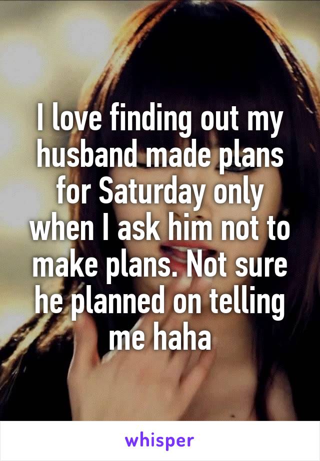 I love finding out my husband made plans for Saturday only when I ask him not to make plans. Not sure he planned on telling me haha