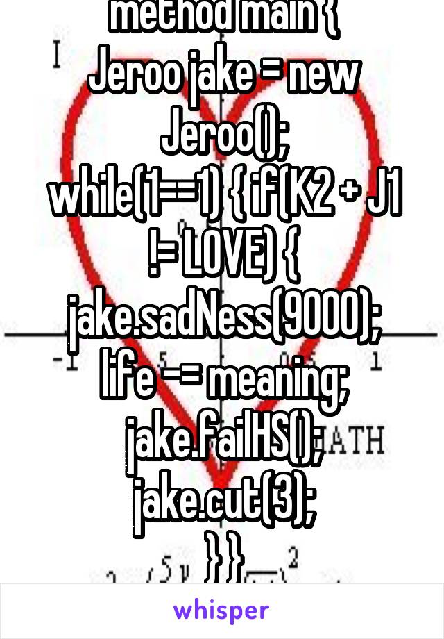 method main {
Jeroo jake = new Jeroo();
while(1==1) { if(K2 + J1 != LOVE) {
jake.sadNess(9000);
life -= meaning;
jake.failHS(); jake.cut(3);
} }
}