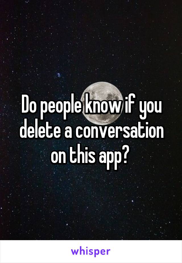 Do people know if you delete a conversation on this app? 