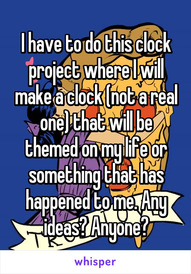 I have to do this clock project where I will make a clock (not a real one) that will be themed on my life or something that has happened to me. Any ideas? Anyone?