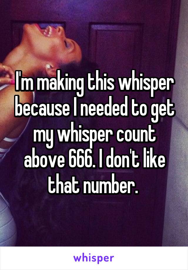 I'm making this whisper because I needed to get my whisper count above 666. I don't like that number. 