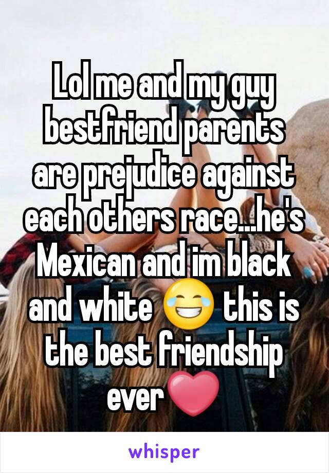 Lol me and my guy bestfriend parents are prejudice against each others race...he's Mexican and im black and white 😂 this is the best friendship ever❤