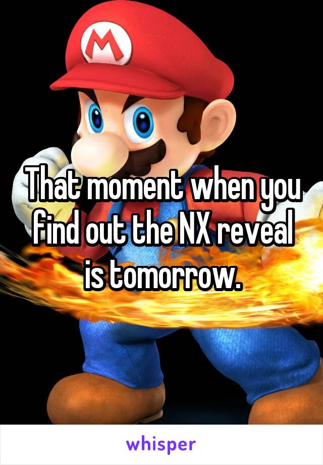 That moment when you find out the NX reveal is tomorrow.