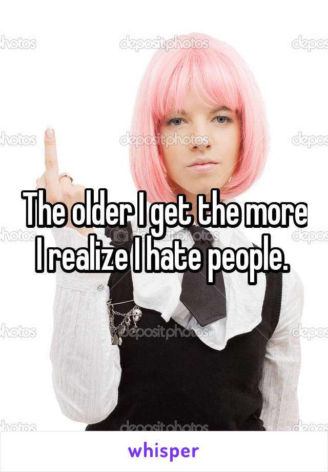 The older I get the more I realize I hate people. 