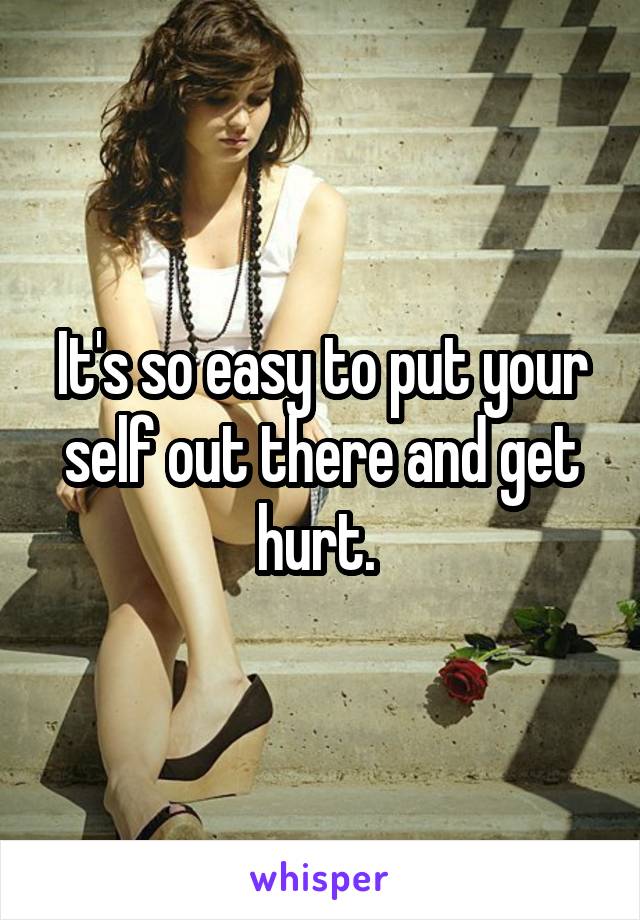 It's so easy to put your self out there and get hurt. 