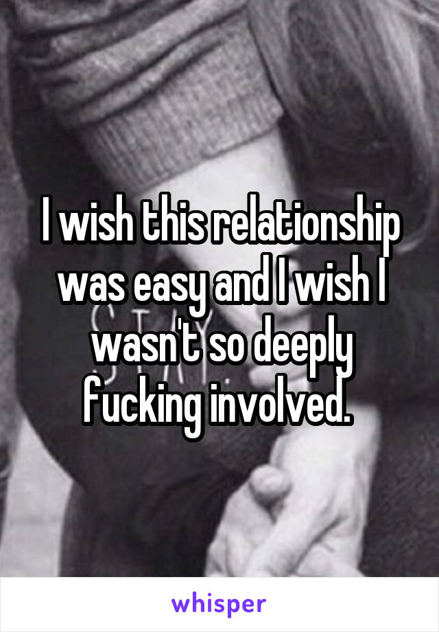 I wish this relationship was easy and I wish I wasn't so deeply fucking involved. 