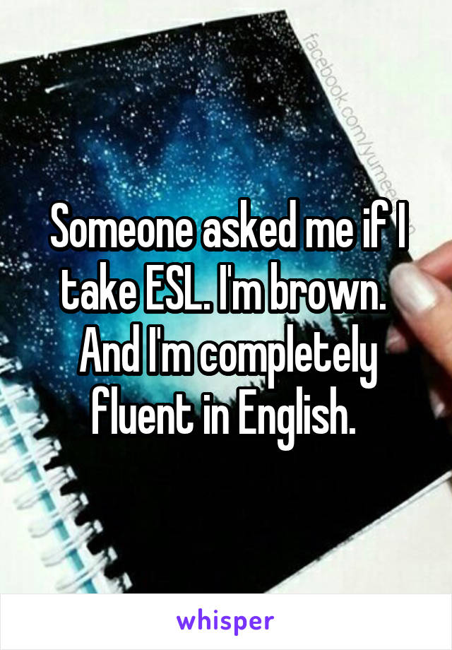 Someone asked me if I take ESL. I'm brown. 
And I'm completely fluent in English. 