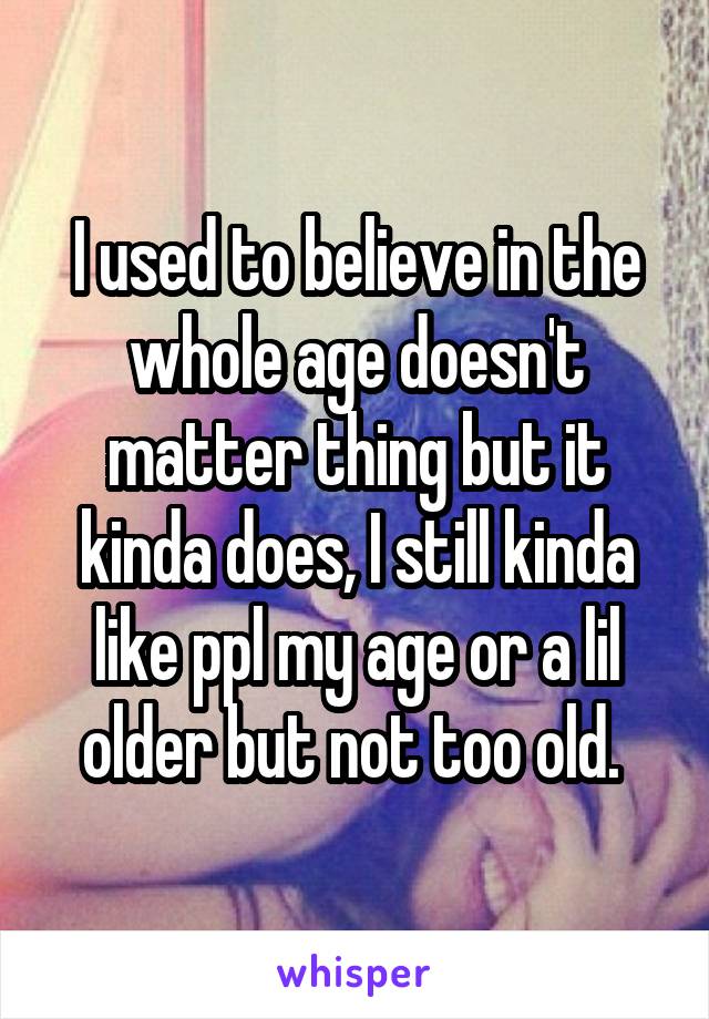 I used to believe in the whole age doesn't matter thing but it kinda does, I still kinda like ppl my age or a lil older but not too old. 