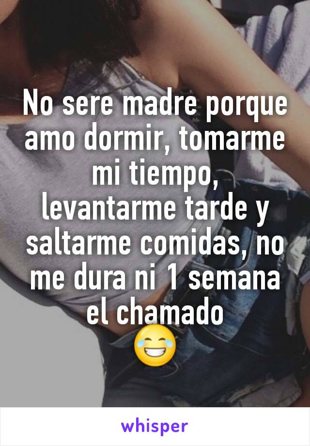 No sere madre porque amo dormir, tomarme mi tiempo, levantarme tarde y saltarme comidas, no me dura ni 1 semana el chamado
😂