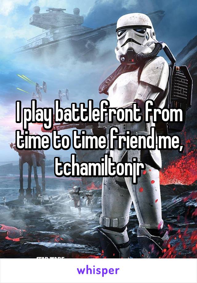 I play battlefront from time to time friend me, tchamiltonjr