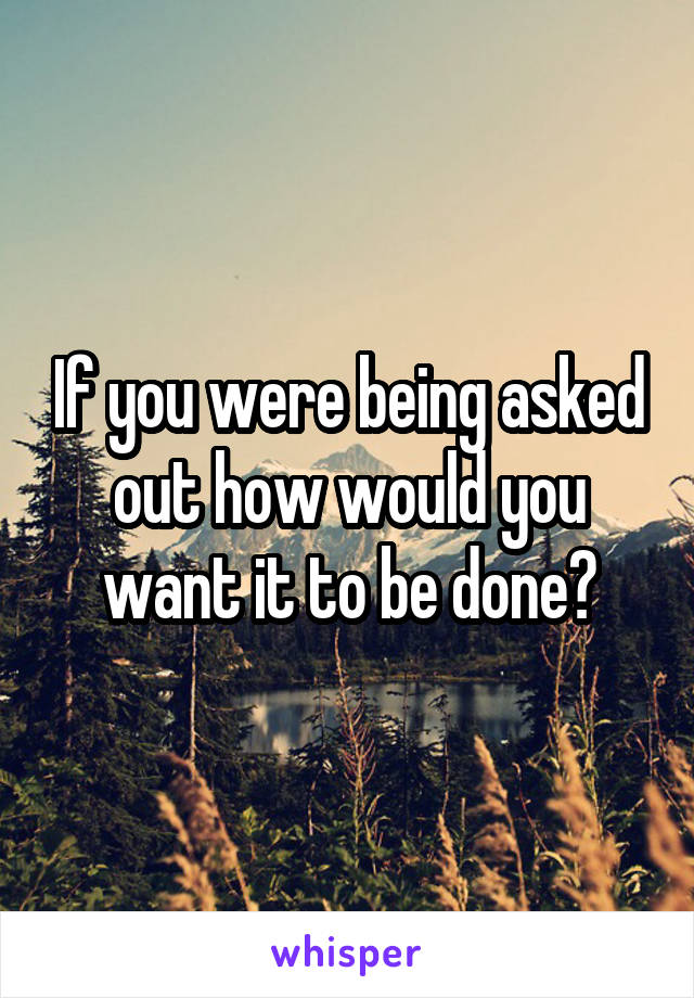 If you were being asked out how would you want it to be done?