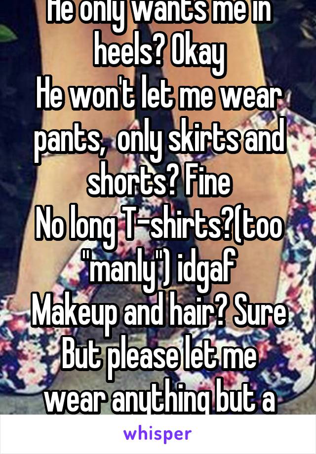 He only wants me in heels? Okay
He won't let me wear pants,  only skirts and shorts? Fine
No long T-shirts?(too "manly") idgaf
Makeup and hair? Sure
But please let me wear anything but a thong.