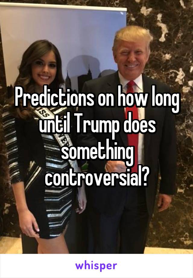 Predictions on how long until Trump does something controversial?