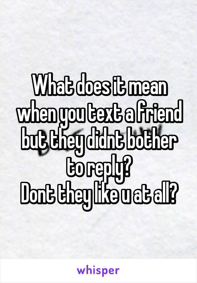 What does it mean when you text a friend but they didnt bother to reply?
Dont they like u at all?