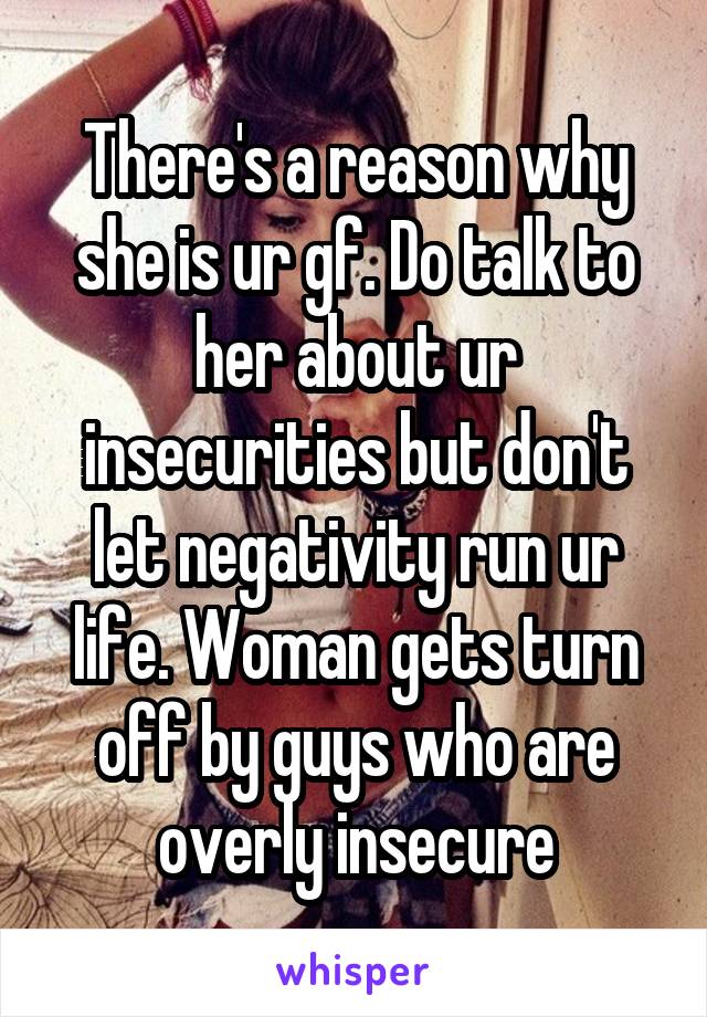 There's a reason why she is ur gf. Do talk to her about ur insecurities but don't let negativity run ur life. Woman gets turn off by guys who are overly insecure