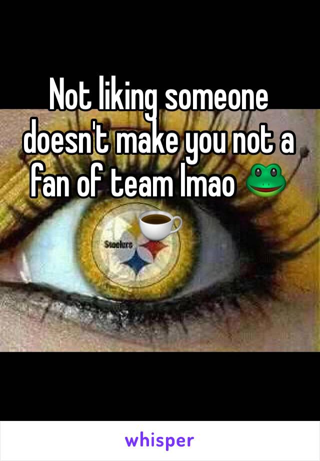 Not liking someone doesn't make you not a fan of team lmao 🐸☕️