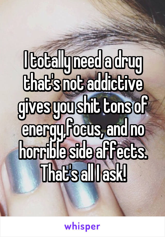 I totally need a drug that's not addictive gives you shit tons of energy,focus, and no horrible side affects. That's all I ask!