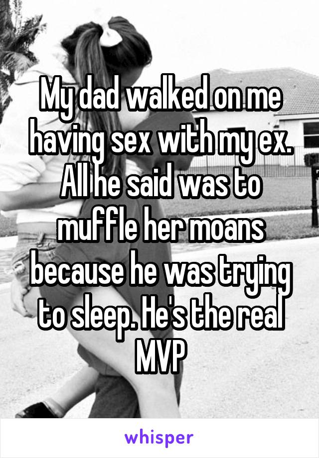 My dad walked on me having sex with my ex. All he said was to muffle her moans because he was trying to sleep. He's the real MVP
