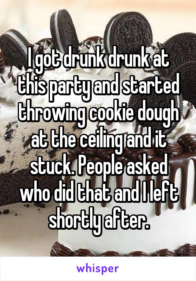 I got drunk drunk at this party and started throwing cookie dough at the ceiling and it stuck. People asked who did that and I left shortly after.