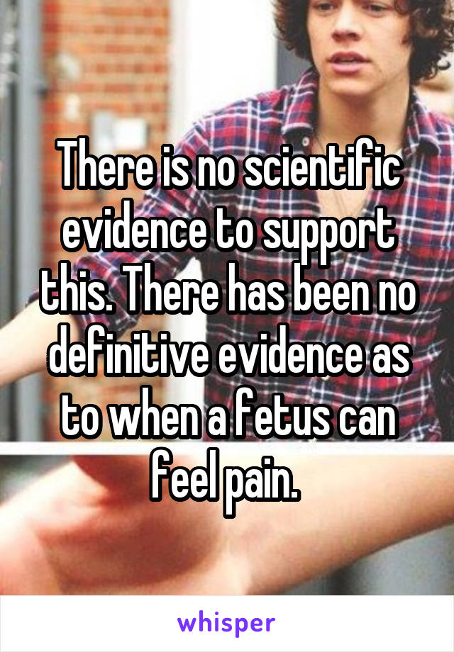 There is no scientific evidence to support this. There has been no definitive evidence as to when a fetus can feel pain. 