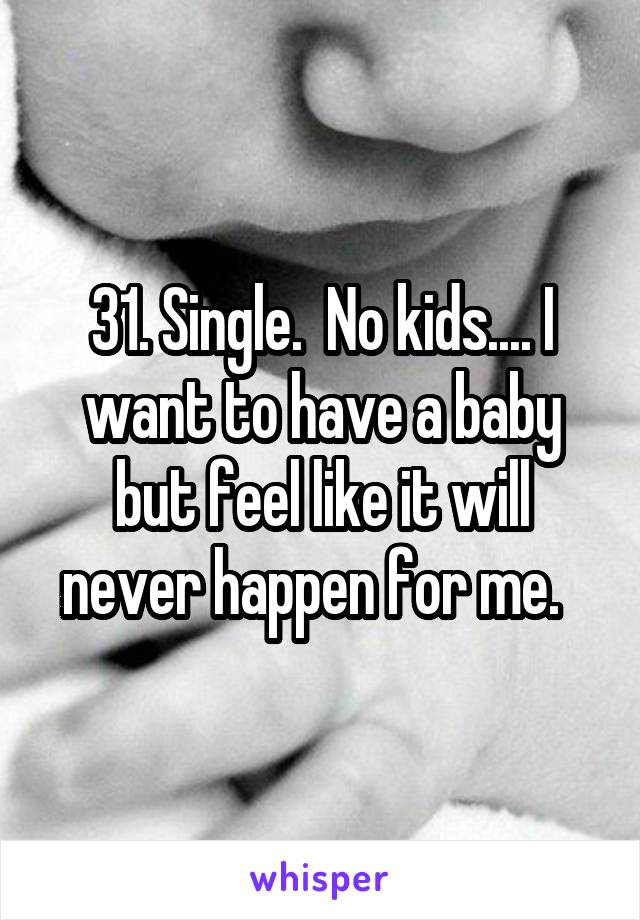 31. Single.  No kids.... I want to have a baby but feel like it will never happen for me.  